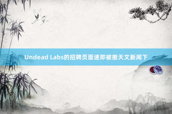 Undead Labs的招聘页面速即被撤天文新闻下